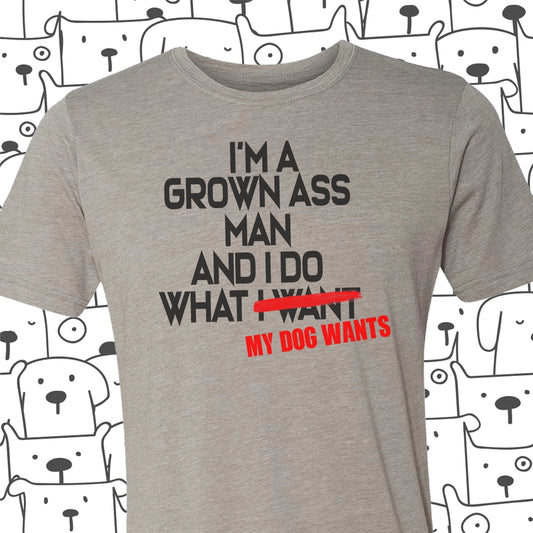 I'm A Grown Ass Man and I Do What My Dog Wants Tee
